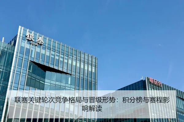 联赛关键轮次竞争格局与晋级形势：积分榜与赛程影响解读